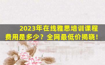 2023年在线雅思培训课程费用是多少？全网最低价揭晓！