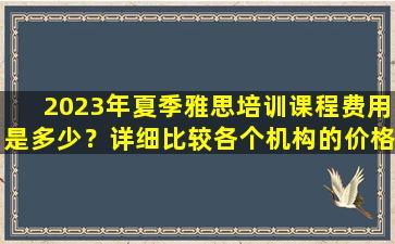 2023年夏季雅思培训课程费用是多少？详细比较各个机构的价格！