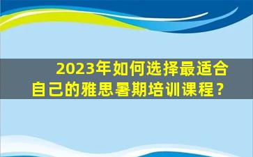 2023年如何选择最适合自己的雅思暑期培训课程？