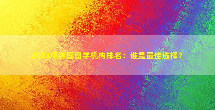 2023年德国留学机构排名：谁是最佳选择？