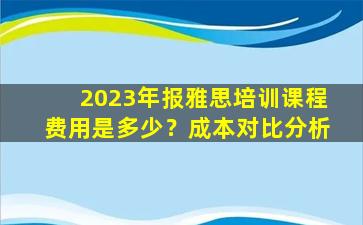 2023年报雅思培训课程费用是多少？成本对比分析