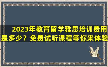 2023年教育留学雅思培训费用是多少？免费试听课程等你来体验