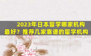 2023年日本留学哪家机构最好？推荐几家靠谱的留学机构