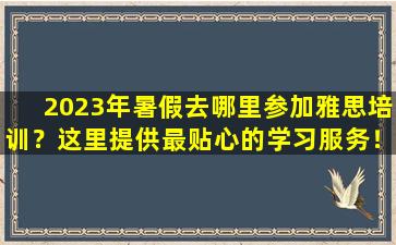 2023年暑假去哪里参加雅思培训？这里提供最贴心的学习服务！