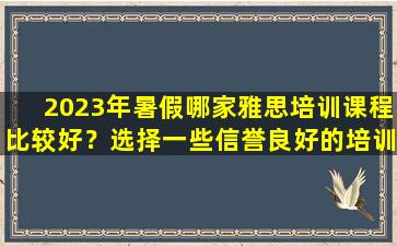 2023年暑假哪家雅思培训课程比较好？选择一些信誉良好的培训机构