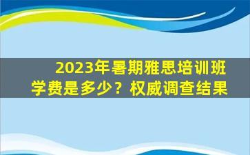 2023年暑期雅思培训班学费是多少？权威调查结果