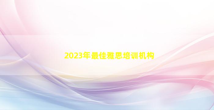 2023年最佳雅思培训机构