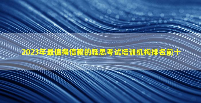 2023年最值得信赖的雅思考试培训机构排名前十