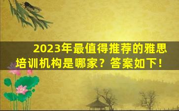 2023年最值得推荐的雅思培训机构是哪家？答案如下！