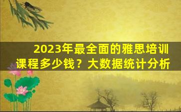 2023年最全面的雅思培训课程多少钱？大数据统计分析