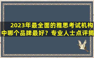 2023年最全面的雅思考试机构中哪个品牌最好？专业人士点评揭晓！