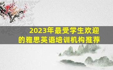 2023年最受学生欢迎的雅思英语培训机构推荐