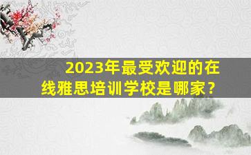 2023年最受欢迎的在线雅思培训学校是哪家？