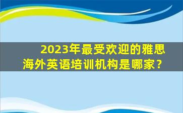 2023年最受欢迎的雅思海外英语培训机构是哪家？