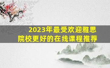 2023年最受欢迎雅思院校更好的在线课程推荐