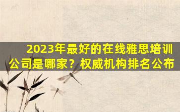 2023年最好的在线雅思培训公司是哪家？权威机构排名公布