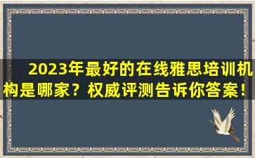 2023年最好的在线雅思培训机构是哪家？权威评测告诉你答案！