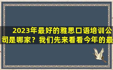 2023年最好的雅思口语培训公司是哪家？我们先来看看今年的最新排名吧！