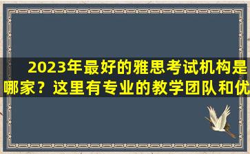 2023年最好的雅思考试机构是哪家？这里有专业的教学团队和优质的教学环境