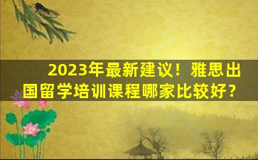 2023年最新建议！雅思出国留学培训课程哪家比较好？