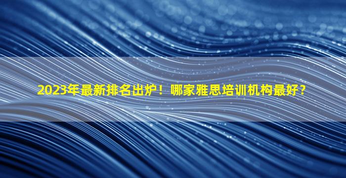 2023年最新排名出炉！哪家雅思培训机构最好？