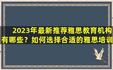 2023年最新推荐雅思教育机构有哪些？如何选择合适的雅思培训机构？