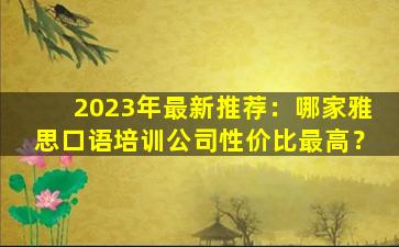 2023年最新推荐：哪家雅思口语培训公司性价比最高？