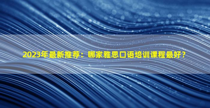 2023年最新推荐：哪家雅思口语培训课程最好？