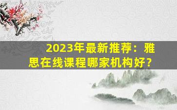 2023年最新推荐：雅思在线课程哪家机构好？