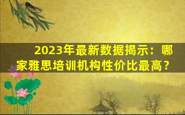 2023年最新数据揭示：哪家雅思培训机构性价比最高？