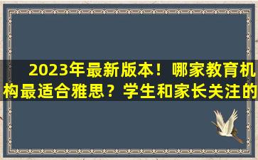 2023年最新版本！哪家教育机构最适合雅思？学生和家长关注的选材指南