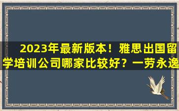 2023年最新版本！雅思出国留学培训公司哪家比较好？一劳永逸地回答您的问题！