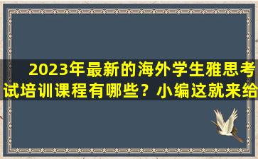 2023年最新的海外学生雅思考试培训课程有哪些？小编这就来给大家推荐一下！