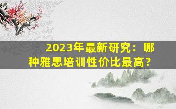 2023年最新研究：哪种雅思培训性价比最高？