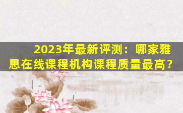 2023年最新评测：哪家雅思在线课程机构课程质量最高？