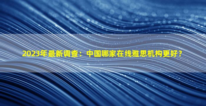 2023年最新调查：中国哪家在线雅思机构更好？