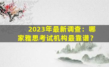 2023年最新调查：哪家雅思考试机构最靠谱？