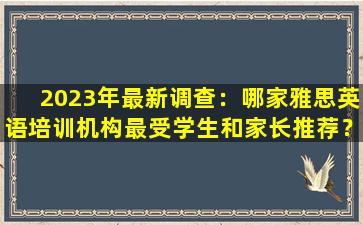 2023年最新调查：哪家雅思英语培训机构最受学生和家长推荐？