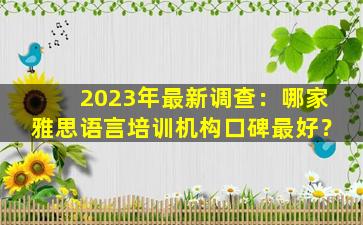 2023年最新调查：哪家雅思语言培训机构口碑最好？