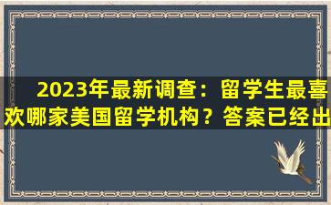 2023年最新调查：留学生最喜欢哪家美国留学机构？答案已经出来了！