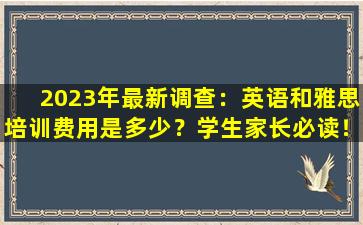 2023年最新调查：英语和雅思培训费用是多少？学生家长必读！