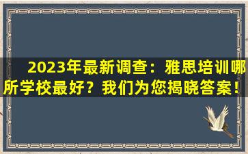 2023年最新调查：雅思培训哪所学校最好？我们为您揭晓答案！