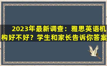 2023年最新调查：雅思英语机构好不好？学生和家长告诉你答案