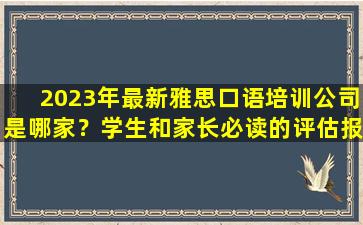 2023年最新雅思口语培训公司是哪家？学生和家长必读的评估报告