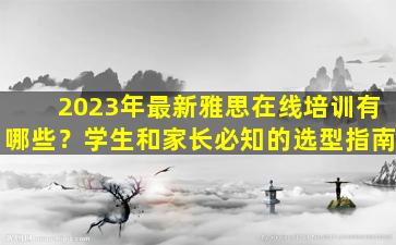 2023年最新雅思在线培训有哪些？学生和家长必知的选型指南