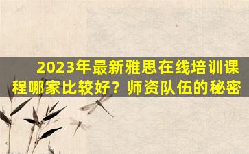 2023年最新雅思在线培训课程哪家比较好？师资队伍的秘密