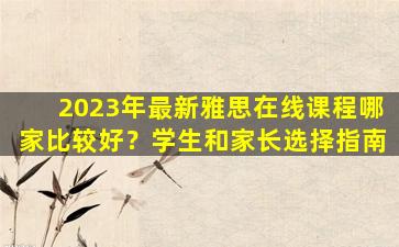 2023年最新雅思在线课程哪家比较好？学生和家长选择指南