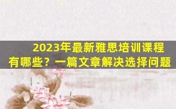 2023年最新雅思培训课程有哪些？一篇文章解决选择问题