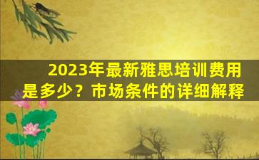 2023年最新雅思培训费用是多少？市场条件的详细解释