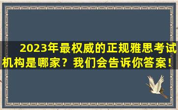 2023年最权威的正规雅思考试机构是哪家？我们会告诉你答案！